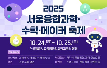 2025서울융합과학·수학·메이커 축제10.24.(금)~10.25.(토) 서울특별시교육청융합과학교육원 본원 전시·체험 : 과학 및 수학·메이커 체험 부스, 강연 : 과학·수학 강연, 부대행사 : 개막식, 특별공면, 과학 마술쇼 등, 이벤트 : 스탬프투어, 현장 참여 이벤트 등