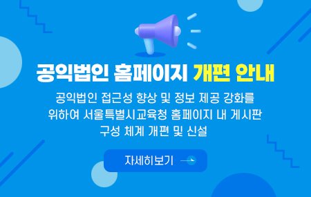 공익법인 홈페이지 개편 안내 공익법인 접근성 향상 및 정보 제공 강화를 위하여 서울특별시교육청 홈페이지 내 게시판 구성 체계 개편 및 신설