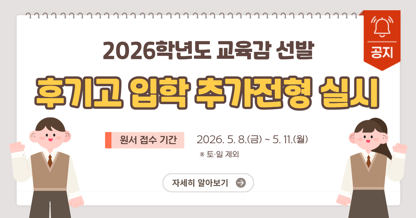 [공지] 2026학년도 교육감 선발 후기고 입학 추가전형 실시 원서 접수기간: 2026.5.8 (금) ~ 5.11 (월) ※토,일 제외 자세히 알아보기